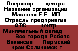 Оператор Call-центра › Название организации ­ Маслова Е Е, ИП › Отрасль предприятия ­ АТС, call-центр › Минимальный оклад ­ 20 000 - Все города Работа » Вакансии   . Пермский край,Соликамск г.